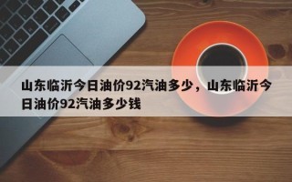 山东临沂今日油价92汽油多少，山东临沂今日油价92汽油多少钱