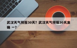 武汉天气预报30天？武汉天气预报30天准确 一？