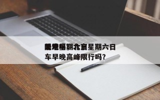 北京星期六日
限号吗，北京星期六日
外地车早晚高峰限行吗？