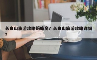 长白山旅游攻略蚂蜂窝？长白山旅游攻略详细？