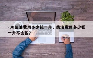 -30柴油费用多少钱一升，柴油费用多少钱一升不含税？