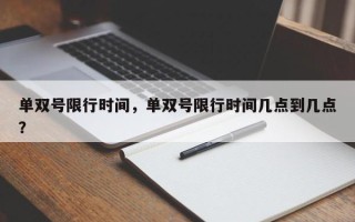 单双号限行时间，单双号限行时间几点到几点？