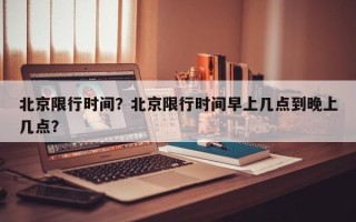 北京限行时间？北京限行时间早上几点到晚上几点？