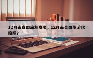 12月去泰国旅游攻略，12月去泰国旅游攻略图？