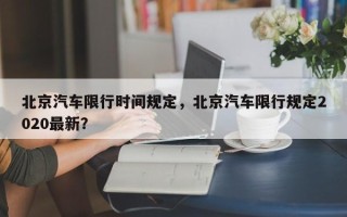 北京汽车限行时间规定，北京汽车限行规定2020最新？