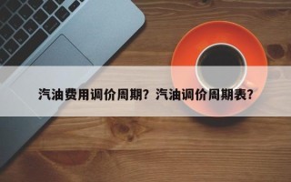 汽油费用调价周期？汽油调价周期表？