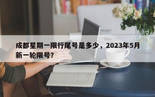 成都星期一限行尾号是多少，2023年5月新一轮限号？