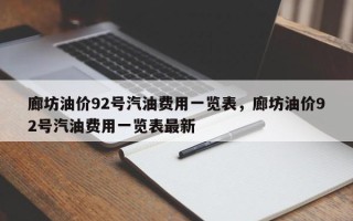 廊坊油价92号汽油费用一览表，廊坊油价92号汽油费用一览表最新