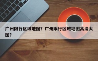 广州限行区域地图？广州限行区域地图高清大图？