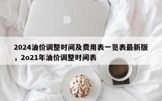 2024油价调整时间及费用表一览表最新版，2o21年油价调整时间表