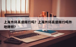 上海外环高速限行吗？上海外环高速限行吗外地牌照？