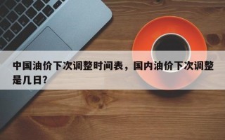 中国油价下次调整时间表，国内油价下次调整是几日？