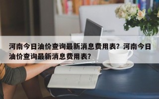 河南今日油价查询最新消息费用表？河南今日油价查询最新消息费用表？