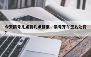 今天限号几点到几点结束，限号开车怎么处罚？