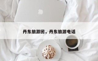 丹东旅游团，丹东旅游电话