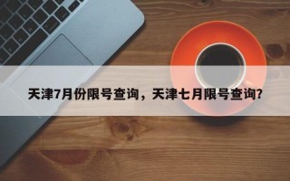 天津7月份限号查询，天津七月限号查询？