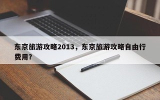 东京旅游攻略2013，东京旅游攻略自由行费用？