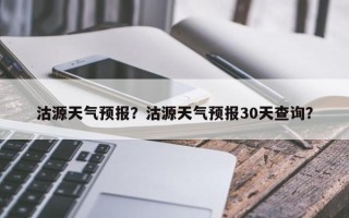 沽源天气预报？沽源天气预报30天查询？