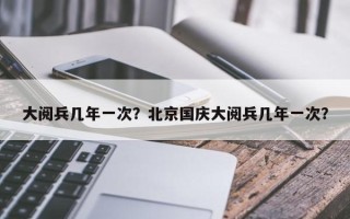 大阅兵几年一次？北京国庆大阅兵几年一次？