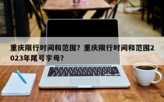 重庆限行时间和范围？重庆限行时间和范围2023年尾号字母？