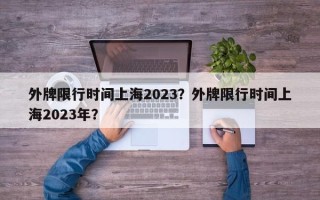 外牌限行时间上海2023？外牌限行时间上海2023年？