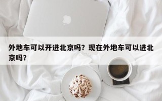 外地车可以开进北京吗？现在外地车可以进北京吗？