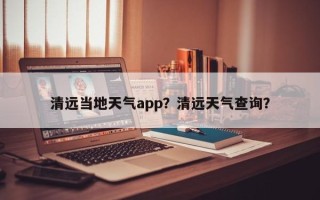 清远当地天气app？清远天气查询？