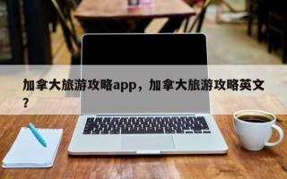 加拿大旅游攻略app，加拿大旅游攻略英文？