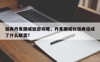 瑞典丹麦挪威旅游攻略，丹麦挪威和瑞典组成了什么联盟？