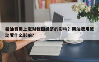 柴油费用上涨对我国经济的影响？柴油费用波动受什么影响？