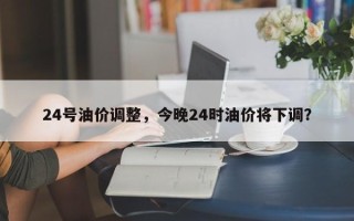 24号油价调整，今晚24时油价将下调？