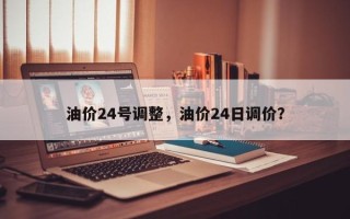 油价24号调整，油价24日调价？