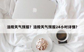 涪陵天气预报？涪陵天气预报24小时详情？