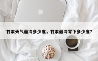 甘肃天气最冷多少度，甘肃最冷零下多少度？