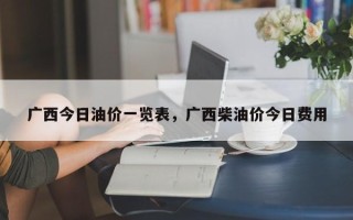 广西今日油价一览表，广西柴油价今日费用