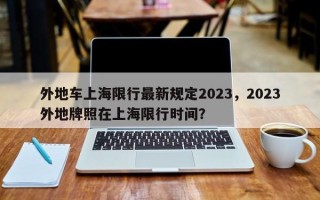 外地车上海限行最新规定2023，2023外地牌照在上海限行时间？