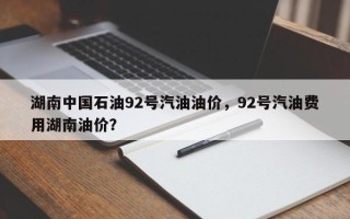 湖南中国石油92号汽油油价，92号汽油费用湖南油价？