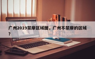 广州2019禁摩区域图，广州不禁摩的区域？