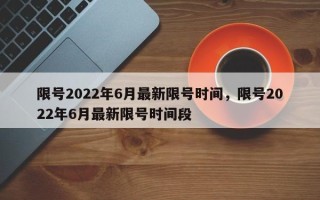 限号2022年6月最新限号时间，限号2022年6月最新限号时间段