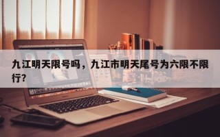 九江明天限号吗，九江市明天尾号为六限不限行？