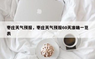 枣庄天气预报，枣庄天气预报60天准确一览表