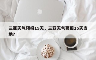 三亚天气预报15天，三亚天气预报15天当地？