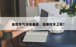 金塔天气预报最新，买摩托车上税？