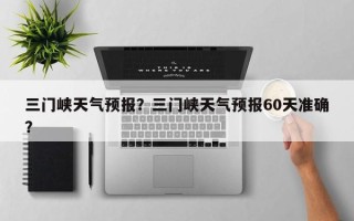 三门峡天气预报？三门峡天气预报60天准确？