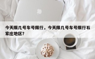 今天限几号车号限行，今天限几号车号限行石家庄地区？