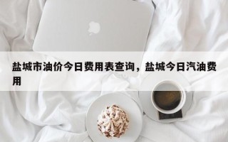 盐城市油价今日费用表查询，盐城今日汽油费用