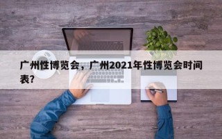 广州性博览会，广州2021年性博览会时间表？