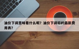 油价下调意味着什么呢？油价下调后的最新费用表？