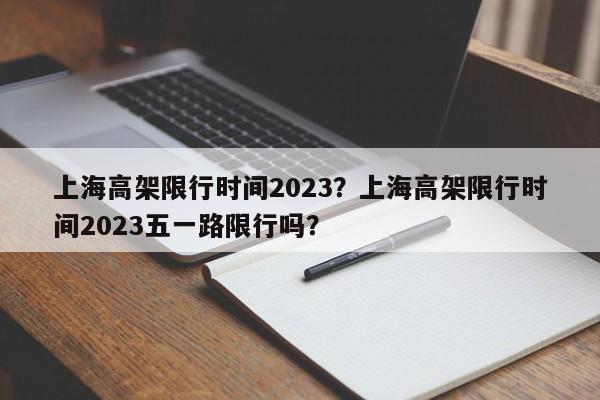 上海高架限行时间2023？上海高架限行时间2023五一路限行吗？