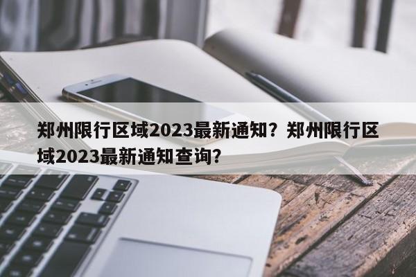 郑州限行区域2023最新通知？郑州限行区域2023最新通知查询？